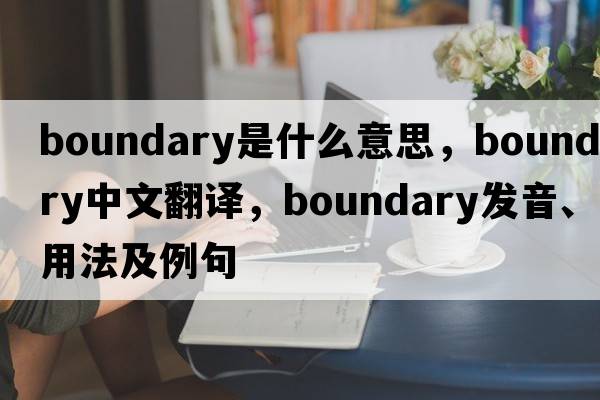 boundary是什么意思，boundary中文翻譯，boundary發(fā)音、用法及例句