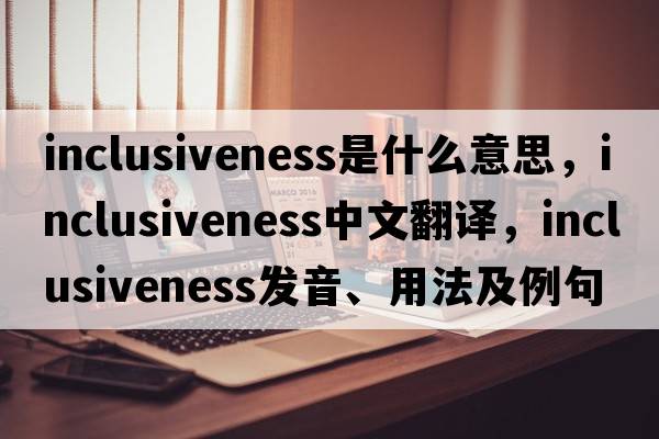 inclusiveness是什么意思，inclusiveness中文翻譯，inclusiveness發(fā)音、用法及例句