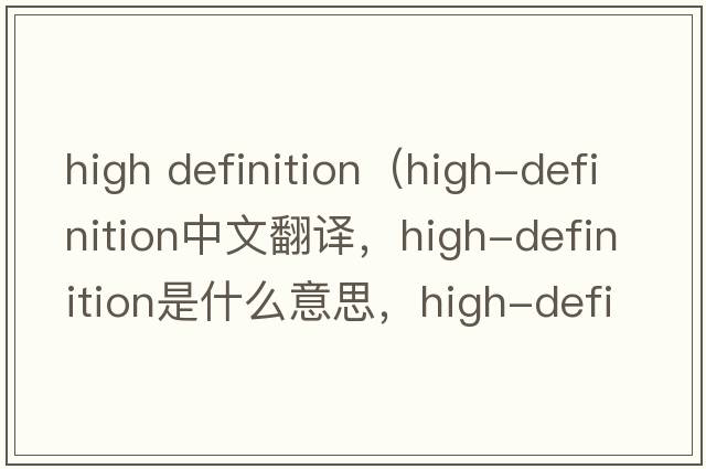 high definition（high-definition中文翻譯，high-definition是什么意思，high-definition發(fā)音、用法及例句）