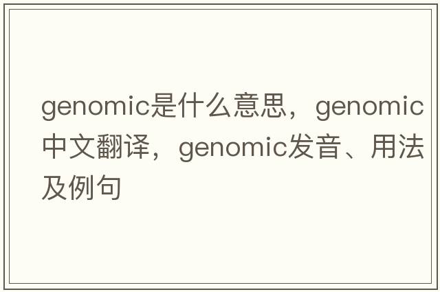 genomic是什么意思，genomic中文翻譯，genomic發(fā)音、用法及例句