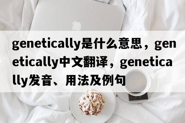 genetically是什么意思，genetically中文翻譯，genetically發(fā)音、用法及例句