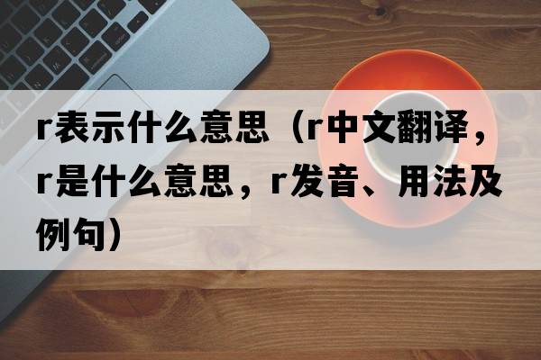r表示什么意思（r中文翻譯，r是什么意思，r發(fā)音、用法及例句）