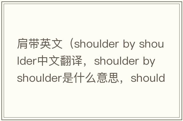 肩帶英文（shoulder by shoulder中文翻譯，shoulder by shoulder是什么意思，shoulder by shoulder發(fā)音、用法及例句）