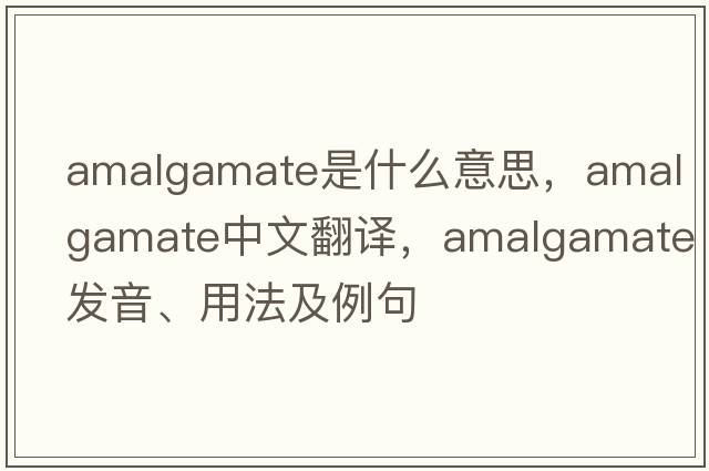 amalgamate是什么意思，amalgamate中文翻譯，amalgamate發(fā)音、用法及例句