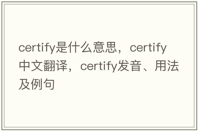 certify是什么意思，certify中文翻譯，certify發(fā)音、用法及例句