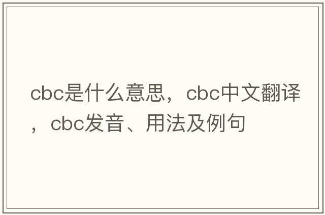 cbc是什么意思，cbc中文翻譯，cbc發(fā)音、用法及例句