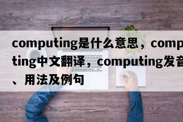 computing是什么意思，computing中文翻譯，computing發(fā)音、用法及例句