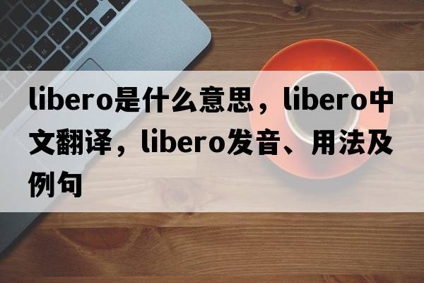 libero是什么意思，libero中文翻譯，libero發(fā)音、用法及例句