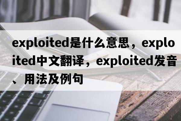 exploited是什么意思，exploited中文翻譯，exploited發(fā)音、用法及例句