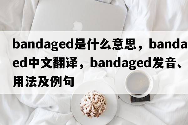 bandaged是什么意思，bandaged中文翻譯，bandaged發(fā)音、用法及例句