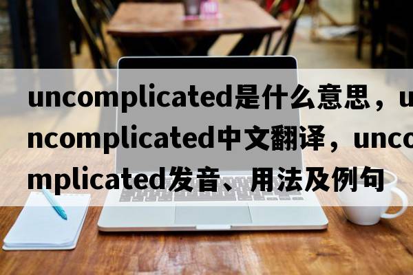 uncomplicated是什么意思，uncomplicated中文翻譯，uncomplicated發(fā)音、用法及例句