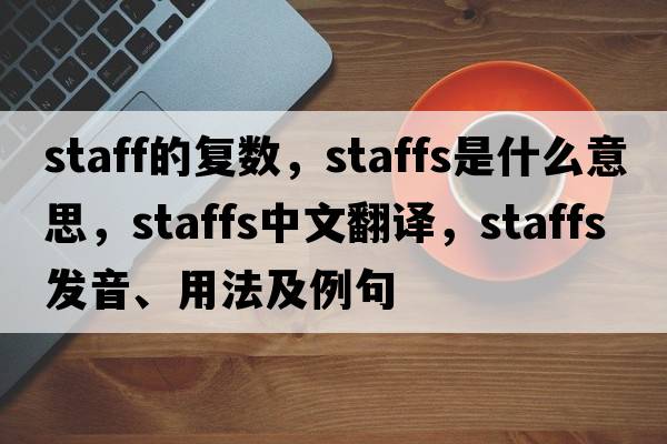 staff的復數，staffs是什么意思，staffs中文翻譯，staffs發(fā)音、用法及例句