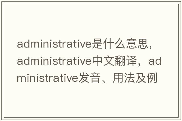 administrative是什么意思，administrative中文翻譯，administrative發(fā)音、用法及例句