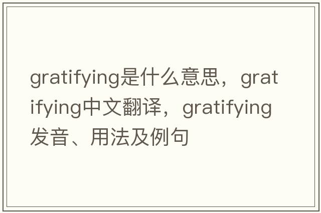 gratifying是什么意思，gratifying中文翻譯，gratifying發(fā)音、用法及例句