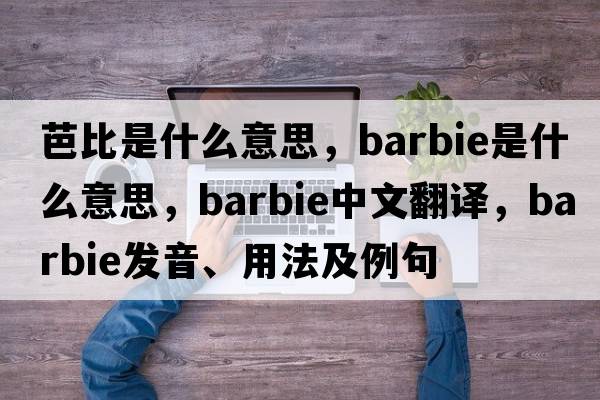 芭比是什么意思，Barbie是什么意思，Barbie中文翻譯，Barbie發(fā)音、用法及例句