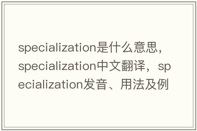 specialization是什么意思，specialization中文翻譯，specialization發(fā)音、用法及例句