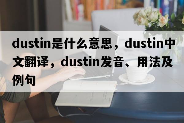 Dustin是什么意思，Dustin中文翻譯，Dustin發(fā)音、用法及例句