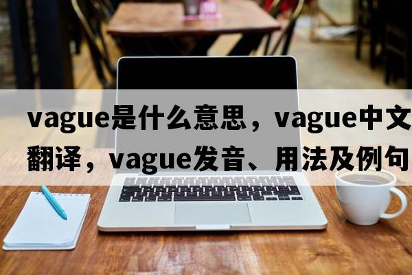 vague是什么意思，vague中文翻譯，vague發(fā)音、用法及例句