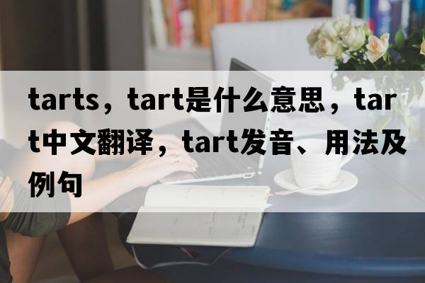 tarts，tart是什么意思，tart中文翻譯，tart發(fā)音、用法及例句