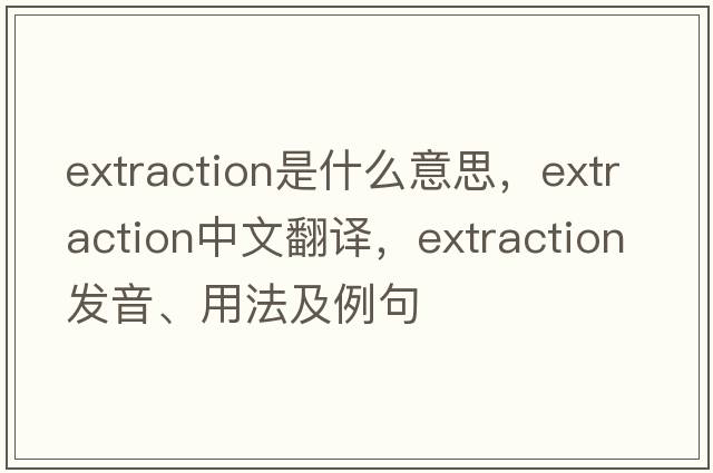 extraction是什么意思，extraction中文翻譯，extraction發(fā)音、用法及例句