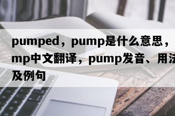 pumped，pump是什么意思，pump中文翻譯，pump發(fā)音、用法及例句