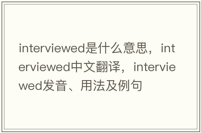 interviewed是什么意思，interviewed中文翻譯，interviewed發(fā)音、用法及例句