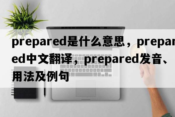 prepared是什么意思，prepared中文翻譯，prepared發(fā)音、用法及例句