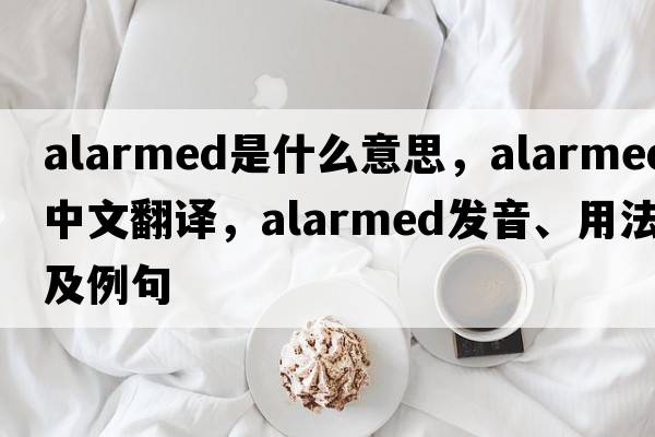 alarmed是什么意思，alarmed中文翻譯，alarmed發(fā)音、用法及例句