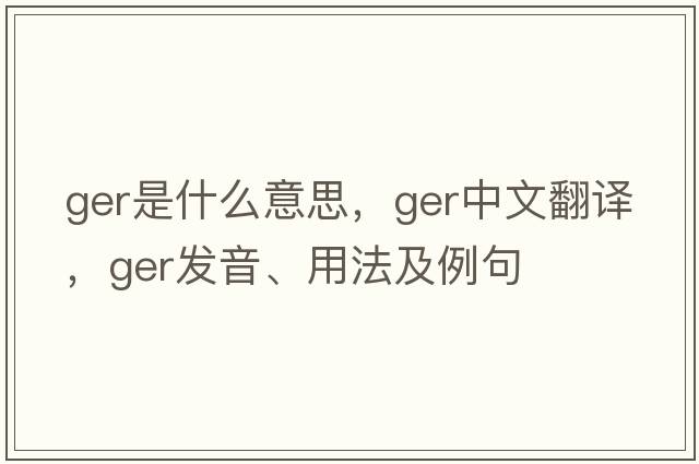 ger是什么意思，ger中文翻譯，ger發(fā)音、用法及例句