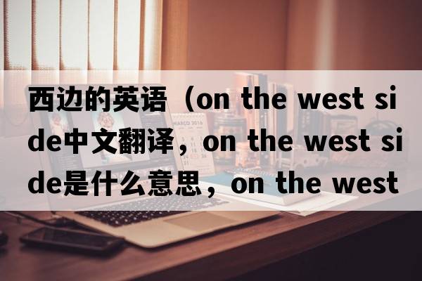 西邊的英語(yǔ)（on the west side中文翻譯，on the west side是什么意思，on the west side發(fā)音、用法及例句）