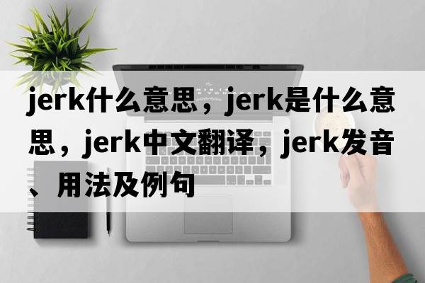 jerk什么意思，jerk是什么意思，jerk中文翻譯，jerk發(fā)音、用法及例句