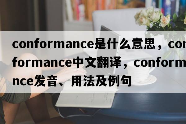 conformance是什么意思，conformance中文翻譯，conformance發(fā)音、用法及例句