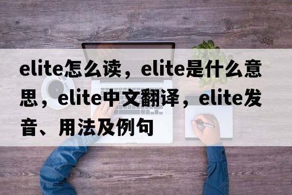 elite怎么讀，elite是什么意思，elite中文翻譯，elite發(fā)音、用法及例句
