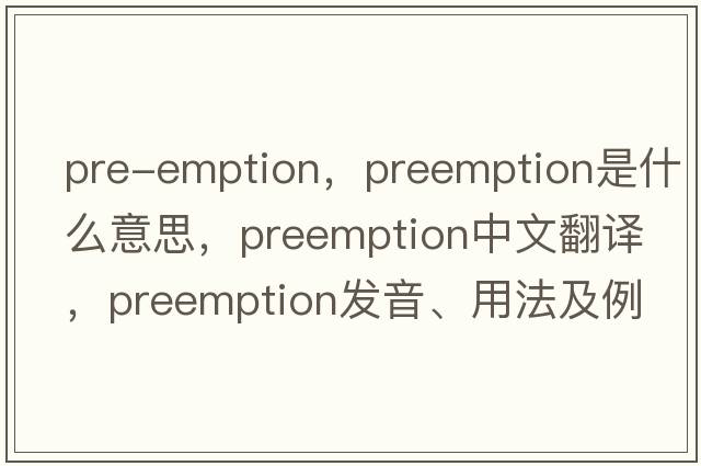 pre-emption，preemption是什么意思，preemption中文翻譯，preemption發(fā)音、用法及例句