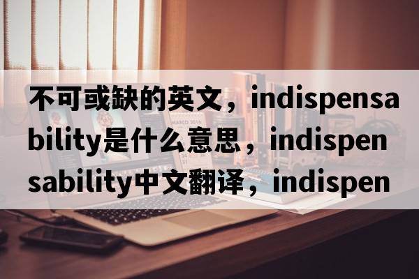不可或缺的英文，indispensability是什么意思，indispensability中文翻譯，indispensability發(fā)音、用法及例句