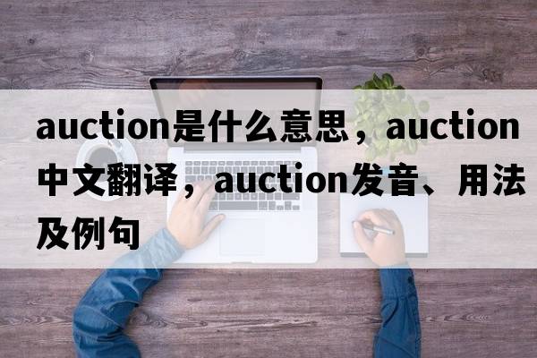 auction是什么意思，auction中文翻譯，auction發(fā)音、用法及例句
