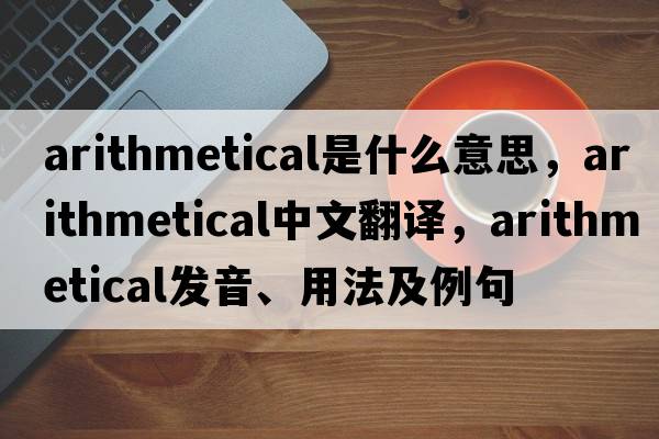 arithmetical是什么意思，arithmetical中文翻譯，arithmetical發(fā)音、用法及例句