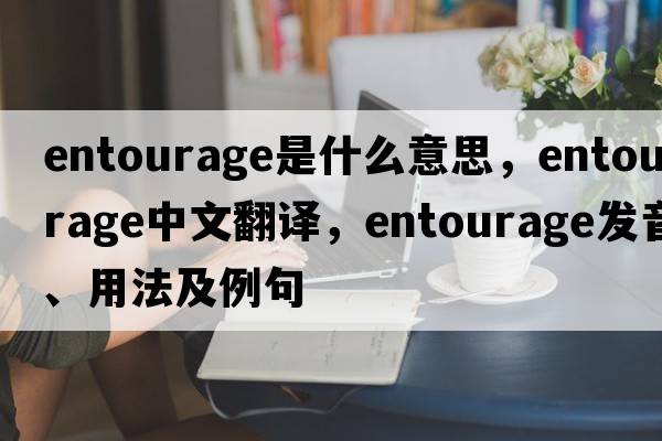 entourage是什么意思，entourage中文翻譯，entourage發(fā)音、用法及例句