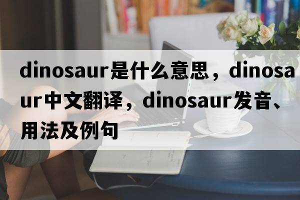 dinosaur是什么意思，dinosaur中文翻譯，dinosaur發(fā)音、用法及例句
