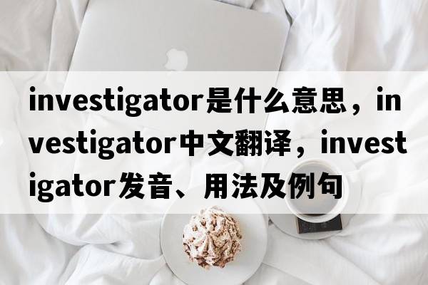 investigator是什么意思，investigator中文翻譯，investigator發(fā)音、用法及例句