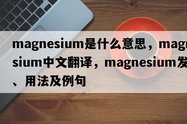 magnesium是什么意思，magnesium中文翻譯，magnesium發(fā)音、用法及例句