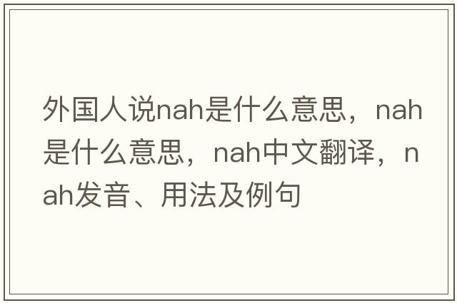 外國人說(shuō)nah是什么意思，nah是什么意思，nah中文翻譯，nah發(fā)音、用法及例句