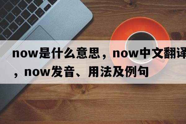 now是什么意思，now中文翻譯，now發(fā)音、用法及例句