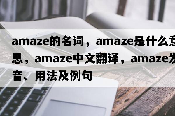 amaze的名詞，amaze是什么意思，amaze中文翻譯，amaze發(fā)音、用法及例句