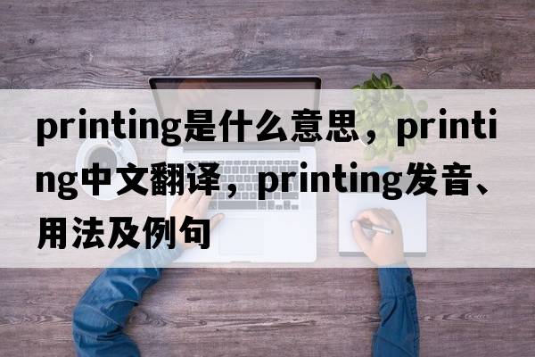 printing是什么意思，printing中文翻譯，printing發(fā)音、用法及例句