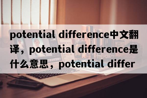 potential difference中文翻譯，potential difference是什么意思，potential difference發(fā)音、用法及例句