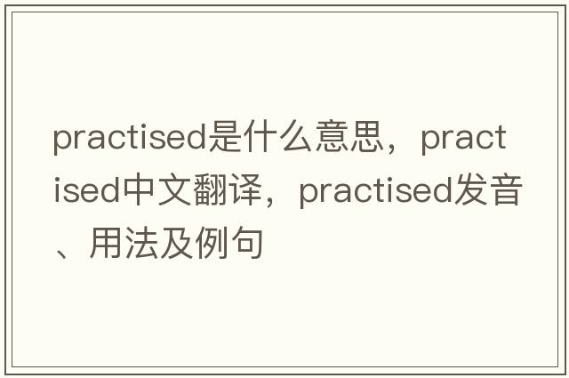 practised是什么意思，practised中文翻譯，practised發(fā)音、用法及例句