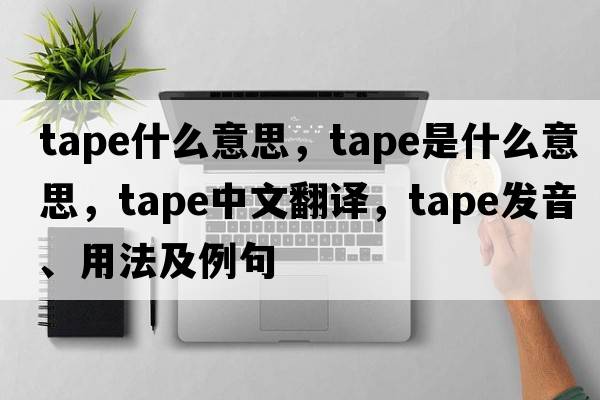tape什么意思，tape是什么意思，tape中文翻譯，tape發(fā)音、用法及例句