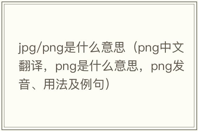 jpg/png是什么意思（png中文翻譯，png是什么意思，png發(fā)音、用法及例句）
