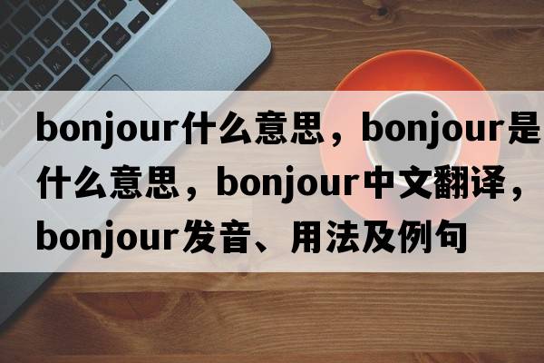 bonjour什么意思，Bonjour是什么意思，Bonjour中文翻譯，Bonjour發(fā)音、用法及例句
